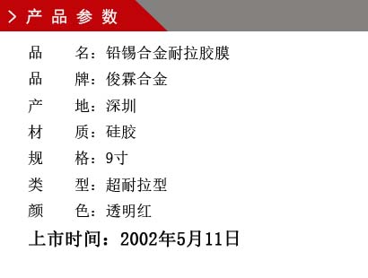 品 名：鉛錫合金膠膜 品 牌：俊霖合金 產(chǎn) 地：深圳 材 質(zhì)：硅膠 規(guī) 格：9寸、12寸、18寸 類 型：超耐高溫型 顏 色：紅色上市時間：2002年5月11日